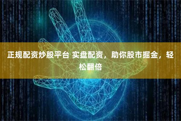 正规配资炒股平台 实盘配资,助你股市掘金,轻松翻倍