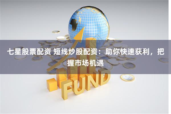 七星股票配资 短线炒股配资:助你快速获利,把握市场机遇