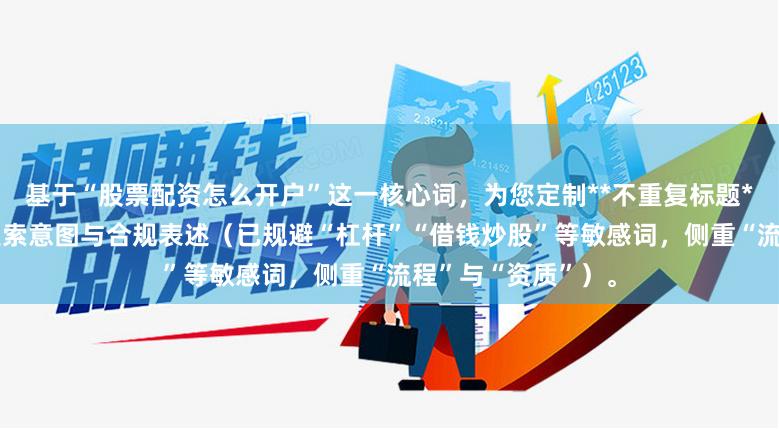 基于“股票配资怎么开户”这一核心词，为您定制**不重复标题**（均≤），兼顾搜索意图与合规表述（已规避“杠杆”“借钱炒股”等敏感词，侧重“流程”与“资质”）。